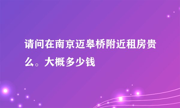 请问在南京迈皋桥附近租房贵么。大概多少钱