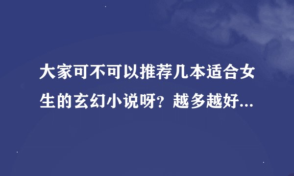 大家可不可以推荐几本适合女生的玄幻小说呀?越多越好,但要好看,谢谢啦!!!